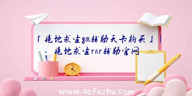 「绝地求生gm辅助天卡购买」|绝地求生rnr辅助官网